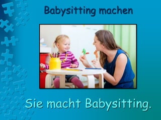 Babysitting machen
Sie macht Babysitting.
 