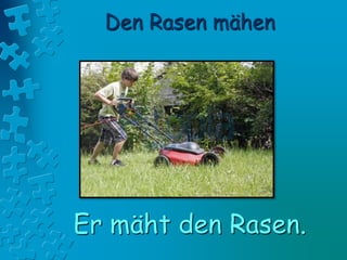 Den Rasen mähen
Er mäht den Rasen.
 