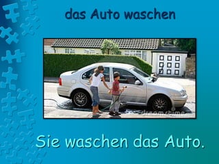 das Auto waschen
Sie waschen das Auto.
 