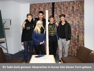 Ihr habt dank genauer Absprachen in kurzer Zeit diesen Turm gebaut.  