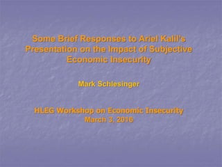 Some Brief Responses to Ariel Kalil’s
Presentation on the Impact of Subjective
Economic Insecurity
Mark Schlesinger
HLEG Workshop on Economic Insecurity
March 3, 2016
 