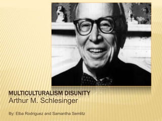 MULTICULTURALISM DISUNITY
Arthur M. Schlesinger
By: Elba Rodriguez and Samantha Semlitz
 