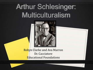 Arthur Schlesinger:
 Multiculturalism



  Robyn Clarke and Ava Marron
         Dr. Cacciatore
    Educational Foundations
 