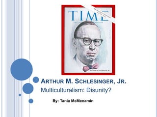 ARTHUR M. SCHLESINGER, JR.
Multiculturalism: Disunity?
    By: Tania McMenamin
 