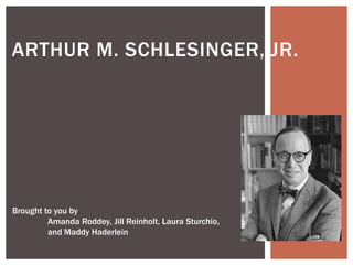 ARTHUR M. SCHLESINGER, JR.
Brought to you by
Amanda Roddey, Jill Reinholt, Laura Sturchio,
and Maddy Haderlein
 