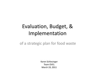 Evaluation, Budget, & Implementation of a strategic plan for food waste Karen Schlesinger Team OVEL March 19, 2011 