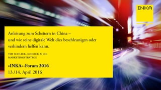 »INKA«-Forum 2016
13./14. April 2016
Anleitung zum Scheitern in China –
und wie seine digitale Welt dies beschleunigen oder
verhindern helfen kann.
tim schlick, schlick & co.
marketingstratege
 