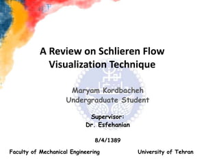 A Review on Schlieren Flow Visualization Technique Maryam Kordbacheh Undergraduate Student Supervisor: Dr. Esfehanian 8/4/1389 Faculty of Mechanical Engineering	        University of Tehran 