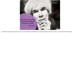 https://ﬂic.kr/p/dQziey
“They always say time changes
things, but you actually have
to change them yourself!”
- Andy Warhol
I picked this quote because not only is it true, but Andy Warhol has always been my favorite artist since high school. He is my role model in the art industry.
 