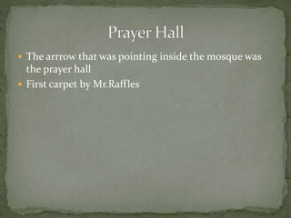  The arrrow that was pointing inside the mosque was
the prayer hall
 First carpet by Mr.Raffles
 