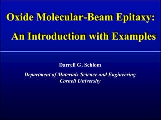Oxide Molecular-Beam Epitaxy:
Oxide Molecular-Beam Epitaxy:
An Introduction with Examples
An Introduction with Examples

                 Darrell G. Schlom
   Department of Materials Science and Engineering
                 Cornell University
 
