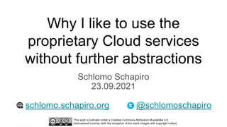 Why I like to use the
proprietary Cloud services
without further abstractions
Schlomo Schapiro
23.09.2021
schlomo.schapiro.org @schlomoschapiro
This work is licensed under a Creative Commons Attribution-ShareAlike 4.0
International License (with the exception of the stock images with copyright notice)
 