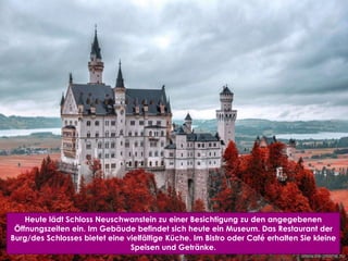 Heute lädt Schloss Neuschwanstein zu einer Besichtigung zu den angegebenen
Öffnungszeiten ein. Im Gebäude befindet sich he...