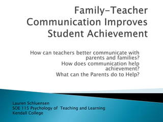 How can teachers better communicate with
parents and families?
How does communication help
achievement?
What can the Parents do to Help?
Lauren Schluensen
SOE 115 Psychology of Teaching and Learning
Kendall College
 