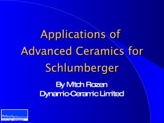 Applications of
            Advanced Ceramics for
                   Schlumberger
                      By Mitch Rozen
                  Dynamic-Ceram Lim
                                ic   ited


DYNAMIC-CERAMIC
 