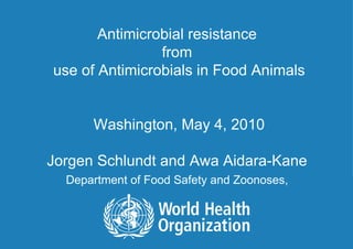 Antimicrobial resistance  from  use of Antimicrobials in Food Animals Washington, May 4, 2010 Jorgen Schlundt and Awa Aidara-Kane  Department of Food Safety and Zoonoses,   