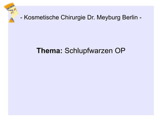 Thema: Schlupfwarzen OP
- Kosmetische Chirurgie Dr. Meyburg Berlin -
 