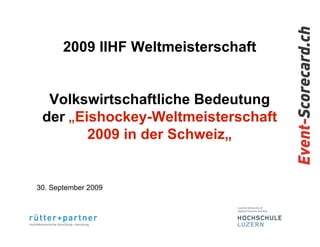 2009 IIHF Weltmeisterschaft


  Volkswirtschaftliche Bedeutung
 der „Eishockey-Weltmeisterschaft
        2009 in der Schweiz„


30. September 2009
 