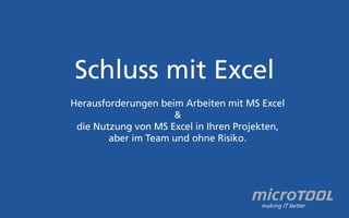 Schluss mit Excel 
Herausforderungen beim Arbeiten mit MS Excel 
& 
die Nutzung von MS Excel in Ihren Projekten, 
aber im Team und ohne Risiko. 
 