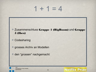 9
1 + 1 = 4
Zusammenschluss Gruppe 1 (BigBoom) und Gruppe
5 (Ibex)
Codesharing
grosses Archiv an Modellen
den “grossen” nachgemacht
 