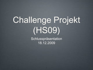 1
Challenge Projekt
(HS09)
Schlusspräsentation
18.12.2009
 