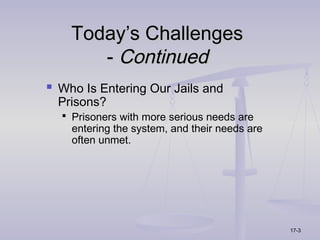 Today’s Challenges
       - Continued
 Who Is Entering Our Jails and
  Prisons?
   Prisoners with more serious needs are
    entering the system, and their needs are
    often unmet.




                                               17-3
 