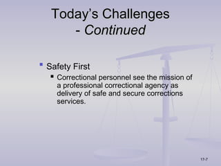 Today’s Challenges
      - Continued

 Safety First
    Correctional personnel see the mission of
     a professional correctional agency as
     delivery of safe and secure corrections
     services.




                                                 17-7
 