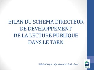 BILAN DU SCHEMA DIRECTEUR
DE DEVELOPPEMENT
DE LA LECTURE PUBLIQUE
DANS LE TARN

Bibliothèque départementale du Tarn

 
