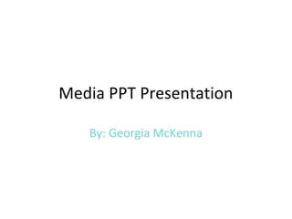 Media PPT Presentation
By: Georgia McKenna
 
