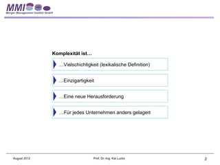 Komplexität ist…

                …Vielschichtigkeit (lexikalische Definition)


                …Einzigartigkeit


                …Eine neue Herausforderung


                …Für jedes Unternehmen anders gelagert




August 2012                      Prof. Dr.-Ing. Kai Lucks      2
 