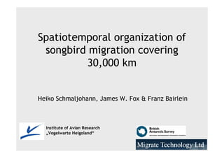 Spatiotemporal organization of
 songbird migration covering
         30,000 km


Heiko Schmaljohann, James W. Fox & Franz Bairlein



  Institute of Avian Research
  „Vogelwarte Helgoland“
 