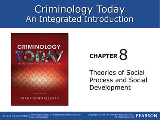 Criminology Today
An Integrated Introduction
CHAPTER
Criminology Today: An Integrated Introduction, 8e
Frank Schmalleger
Copyright © 2017 by Pearson Education, Inc.
All Rights Reserved
Theories of Social
Process and Social
Development
8
 