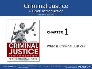 Criminal JusticeCriminal Justice
A Brief IntroductionA Brief Introduction
CHAPTER
Copyright © 2016, 2014, 2012 by Pearson Education, Inc.
All Rights Reserved
Criminal Justice: A Brief Introduction, 11e
Frank Schmalleger
ELEVENTH EDITION
What is Criminal Justice?
1
 