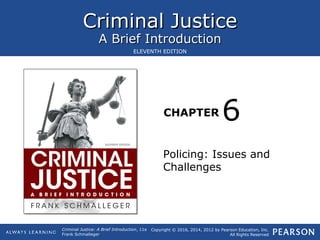 Criminal JusticeCriminal Justice
A Brief IntroductionA Brief Introduction
CHAPTER
Copyright © 2016, 2014, 2012 by Pearson Education, Inc.
All Rights Reserved
Criminal Justice: A Brief Introduction, 11e
Frank Schmalleger
ELEVENTH EDITION
Policing: Issues and
Challenges
6
 