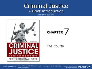 Criminal JusticeCriminal Justice
A Brief IntroductionA Brief Introduction
CHAPTER
Copyright © 2016, 2014, 2012 by Pearson Education, Inc.
All Rights Reserved
Criminal Justice: A Brief Introduction, 11e
Frank Schmalleger
ELEVENTH EDITION
The Courts
7
 