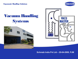 Ergonomic Handling Solutions




Vacuum Handling
    Systems




                               Schmalz India Pvt Ltd – 20-04-2009, PJM
 