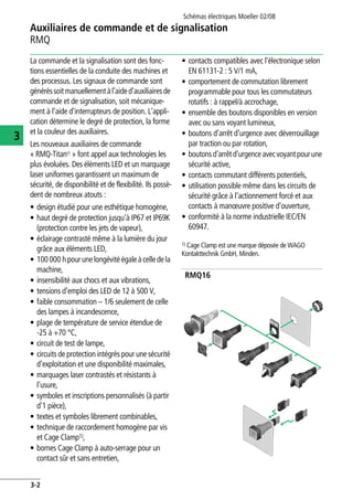 Schémas électriques Moeller 02/08
3-2
Auxiliaires de commande et de signalisation
3
RMQ
La commande et la signalisation sont des fonc-
tions essentielles de la conduite des machines et
des processus. Les signaux de commande sont
généréssoitmanuellementàl'aided'auxiliairesde
commande et de signalisation, soit mécanique-
ment à l'aide d'interrupteurs de position. L'appli-
cation détermine le degré de protection, la forme
et la couleur des auxiliaires.
Les nouveaux auxiliaires de commande
« RMQ-Titan® » font appel aux technologies les
plus évoluées. Des éléments LED et un marquage
laser uniformes garantissent un maximum de
sécurité, de disponibilité et de flexibilité. Ils possè-
dent de nombreux atouts :
• design étudié pour une esthétique homogène,
• haut degré de protection jusqu'à IP67 et IP69K
(protection contre les jets de vapeur),
• éclairage contrasté même à la lumière du jour
grâce aux éléments LED,
• 100000 hpourunelongévitéégaleàcelledela
machine,
• insensibilité aux chocs et aux vibrations,
• tensions d'emploi des LED de 12 à 500 V,
• faible consommation – 1/6 seulement de celle
des lampes à incandescence,
• plage de température de service étendue de
-25 à +70 °C,
• circuit de test de lampe,
• circuits de protection intégrés pour une sécurité
d'exploitation et une disponibilité maximales,
• marquages laser contrastés et résistants à
l'usure,
• symboles et inscriptions personnalisés (à partir
d'1 pièce),
• textes et symboles librement combinables,
• technique de raccordement homogène par vis
et Cage Clamp1),
• bornes Cage Clamp à auto-serrage pour un
contact sûr et sans entretien,
• contacts compatibles avec l'électronique selon
EN 61131-2 : 5 V/1 mA,
• comportement de commutation librement
programmable pour tous les commutateurs
rotatifs : à rappel/à accrochage,
• ensemble des boutons disponibles en version
avec ou sans voyant lumineux,
• boutons d'arrêt d'urgence avec déverrouillage
par traction ou par rotation,
• boutonsd'arrêtd'urgenceavecvoyantpourune
sécurité active,
• contacts commutant différents potentiels,
• utilisation possible même dans les circuits de
sécurité grâce à l'actionnement forcé et aux
contacts à manœuvre positive d'ouverture,
• conformité à la norme industrielle IEC/EN
60947.
1) Cage Clamp est une marque déposée de WAGO
Kontakttechnik GmbH, Minden.
RMQ16
 