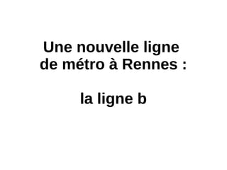 Une nouvelle ligne
de métro à Rennes :
la ligne b
 