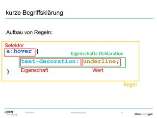 kurze Begriffsklärung
Aufbau von Regeln:
a:hover {
text-decoration: underline;
}
09.09.2015 Herbstcampus 2015 10
Selektor
Eigenschaft Wert
Eigenschafts-Deklaration
Regel
 