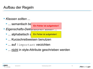 Aufbau der Regeln
• Klassen sollten ...
• ... semantisch benannt sein
• Eigenschafts-Deklarationen sollten ...
• ... alphabetisch sortiert sein
• ... Kurzschreibweisen benutzen
• ... auf !important verzichten
• ... nicht in style-Attribute geschrieben werden
09.09.2015 Herbstcampus 2015 16
 