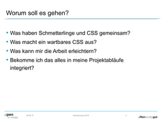 Worum soll es gehen?
• Was haben Schmetterlinge und CSS gemeinsam?
• Was macht ein wartbares CSS aus?
• Was kann mir die Arbeit erleichtern?
• Bekomme ich das alles in meine Projektabläufe
integriert?
02.09.15 Herbstcampus 2015 2
 