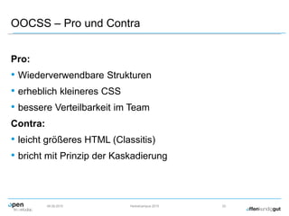 OOCSS – Pro und Contra
Pro:
• Wiederverwendbare Strukturen
• erheblich kleineres CSS
• bessere Verteilbarkeit im Team
Contra:
• leicht größeres HTML (Classitis)
• bricht mit Prinzip der Kaskadierung
09.09.2015 Herbstcampus 2015 22
 