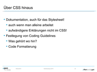 Über CSS hinaus
• Dokumentation, auch für das Stylesheet!
• auch wenn man alleine arbeitet
• aufwändigere Erklärungen nicht im CSS!
• Festlegung von Coding Guidelines
• Was gehört wo hin?
• Code Formatierung
09.09.2015 Herbstcampus 2015 23
 