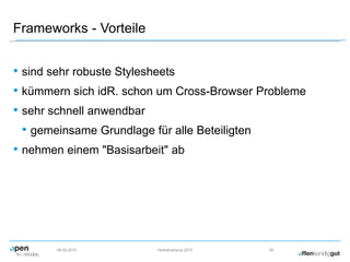 Frameworks - Vorteile
• sind sehr robuste Stylesheets
• kümmern sich idR. schon um Cross-Browser Probleme
• sehr schnell anwendbar
• gemeinsame Grundlage für alle Beteiligten
• nehmen einem "Basisarbeit" ab
09.09.2015 Herbstcampus 2015 26
 