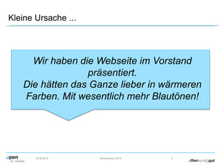 Kleine Ursache ...
09.09.2015 Herbstcampus 2015 3
Wir haben die Webseite im Vorstand
präsentiert.
Die hätten das Ganze lieber in wärmeren
Farben. Mit wesentlich mehr Blautönen!
 