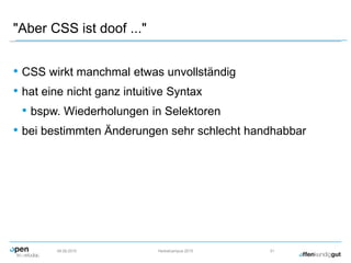 "Aber CSS ist doof ..."
• CSS wirkt manchmal etwas unvollständig
• hat eine nicht ganz intuitive Syntax
• bspw. Wiederholungen in Selektoren
• bei bestimmten Änderungen sehr schlecht handhabbar
09.09.2015 Herbstcampus 2015 31
 