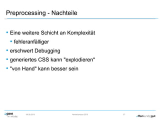 Preprocessing - Nachteile
• Eine weitere Schicht an Komplexität
• fehleranfälliger
• erschwert Debugging
• generiertes CSS kann "explodieren"
• "von Hand" kann besser sein
09.09.2015 Herbstcampus 2015 37
 