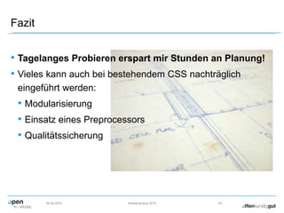 Fazit
• Tagelanges Probieren erspart mir Stunden an Planung!
• Vieles kann auch bei bestehendem CSS nachträglich
eingeführt werden:
• Modularisierung
• Einsatz eines Preprocessors
• Qualitätssicherung
09.09.2015 Herbstcampus 2015 43
 