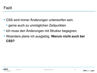 Fazit
• CSS wird immer Änderungen unterworfen sein.
• gerne auch zu unmöglichen Zeitpunkten
• Ich muss den Änderungen mit Struktur begegnen.
• Woanders plane ich ausgiebig. Warum nicht auch bei
CSS?
09.09.2015 Herbstcampus 2015 44
 