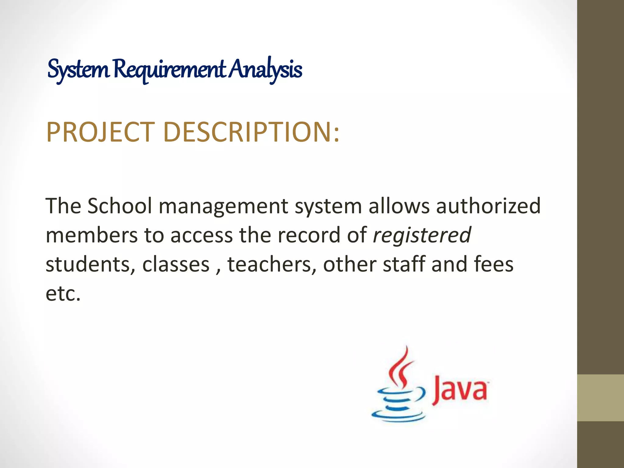 PROJECT DESCRIPTION:
The School management system allows authorized
members to access the record of registered
students, classes , teachers, other staff and fees
etc.
SystemRequirementAnalysis
 